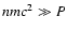$n m c^{2} \gg P$