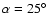 $\alpha=25^\circ$