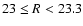 $23\leq R <23.3$