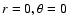 $r=0, \theta =0$