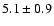 $5.1 \pm 0.9$