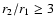 $r_2/r_1 \geq 3$