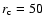$r_{\rm c}=50$