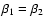 $\beta _1 = \beta _2$