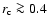 $r_{\rm c} \ga 0.4$