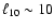 $\ell_{10} \sim 10$