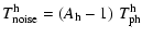 $\displaystyle T_{\rm noise}^{\rm h} =
(A_{\rm h} - 1)\;T_{\rm ph}^{\rm h}$