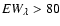 $EW_\lambda > 80$