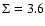 $\Sigma = 3.6$