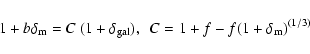 \begin{displaymath}1 + b\delta_{\rm m} = C~ (1 + \delta_{\rm gal}),~~ C =
1 + f - f(1 + \delta_{\rm m})^{(1/3)} \end{displaymath}