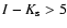 $I - K_{\rm s} > 5$