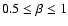 $0.5 \le \beta \le 1$