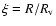 $\xi = R/R_{\rm v}$