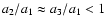 $a_2/a_1
\approx a_3/a_1 < 1$