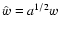$\hat{w}
=a^{1/2} w$