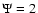 $\Psi = 2$