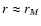 $r \approx r_M$