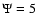 $\Psi = 5$