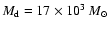$M_{\rm d}=17\times 10^3~{M}_{\odot}$