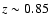 $z \sim
0.85$