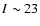 $I \sim 23$