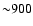 ${\sim} 900$