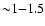 ${\sim} 1{-}1.5$