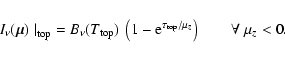 \begin{displaymath}I_\nu({\vec{\mu}}) \left.\right\vert _{\rm top}
= B_\nu(T_{...
...\rm e}^{\tau_{\rm top}/\mu_z} \right)
\qquad \forall~\mu_z <0.
\end{displaymath}