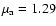 $\mu_{\rm a} = 1.29$