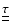 $\underline{\underline{\tau}}$