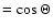 $= \cos \Theta$