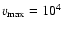 $v_{{\rm max}} = 10^{4}$