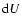 ${\rm d}U$
