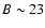$B\sim 23$
