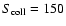 $S_{\rm coll}= 150$