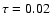 $\tau = 0.02$