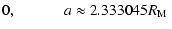 $\displaystyle 0, \hspace {1cm} \mbox { $a \approx
2.333045 R_{\rm M} $ }$