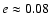 $e\approx 0.08$