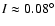$I\approx 0.08^{\circ}$
