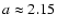 $a\approx 2.15$