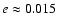 $e \approx 0.015$