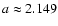 $a\approx 2.149$