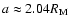 $a
\approx 2.04 R_{\rm M}$