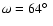 $\omega =64\hbox {$^\circ $ }$