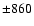 $\pm860$