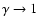 $\gamma \rightarrow 1$