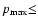 $p_{\rm max}{\le}$