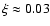 $\xi \approx 0.03$