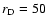 $r_{\rm D}=50$