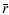 $\displaystyle \bar r$
